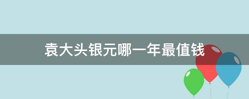 袁大头银元哪一年最值钱（袁大头银元那个年份最值钱?）