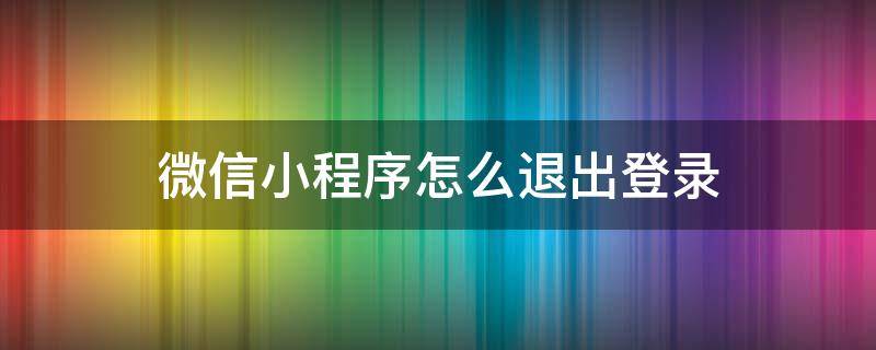 微信小程序怎么退出登录（拼多多微信小程序怎么退出登录）