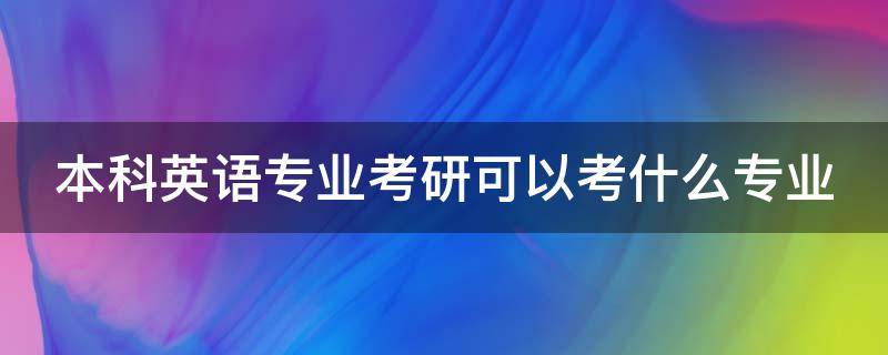 本科英语专业考研可以考什么专业 本科英语专业考研考什么专业好