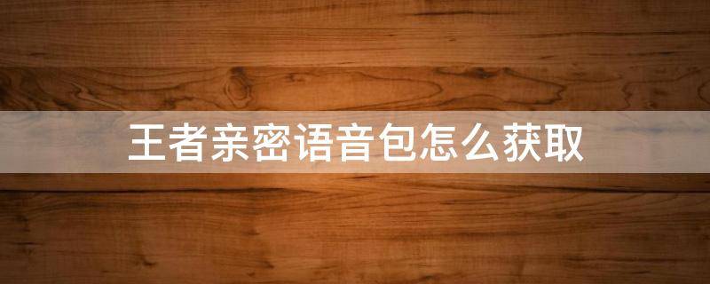 王者亲密语音包怎么获取 王者亲密度语音包怎么获取