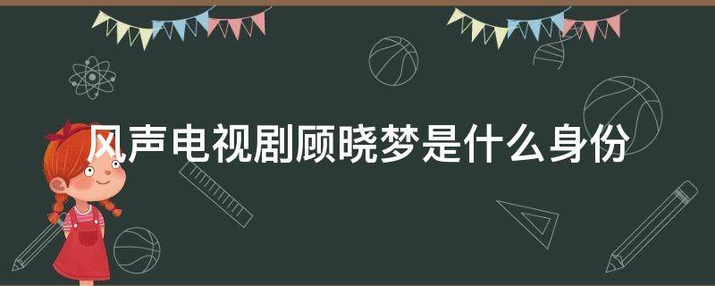 风声电视剧顾晓梦是什么身份 电视剧风声中顾晓梦是由谁饰演的