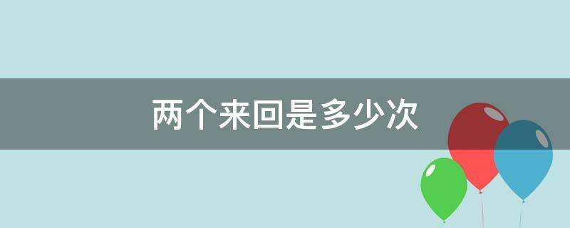 两个来回是多少次 两个来回是两次还是四次