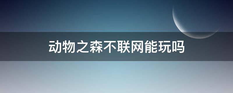 动物之森不联网能玩吗 动物之森不连wifi能玩吗