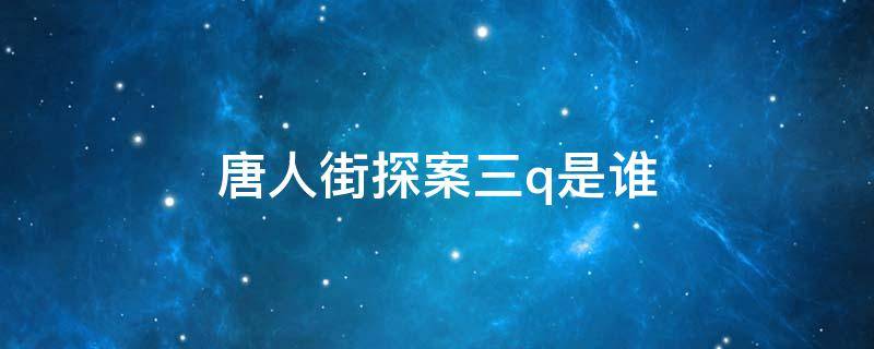 唐人街探案三q是谁 唐人街探案三q是谁?-芝士回答