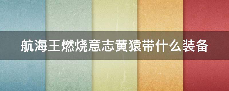 航海王燃烧意志黄猿带什么装备（航海王燃烧意志黄猿装备属性选择）
