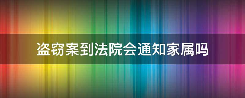 盗窃案到法院会通知家属吗（盗窃罪法院开庭会通知家属吗）