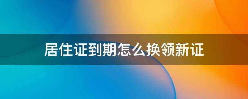 居住证到期怎么换领新证（广州居住证到期怎么换领新证）