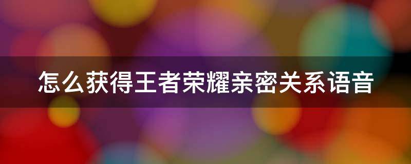 怎么获得王者荣耀亲密关系语音 怎么获得王者荣耀亲密关系语音包