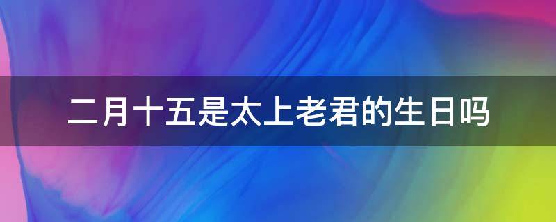 二月十五是太上老君的生日吗（二月十五是太上老君的什么日子）