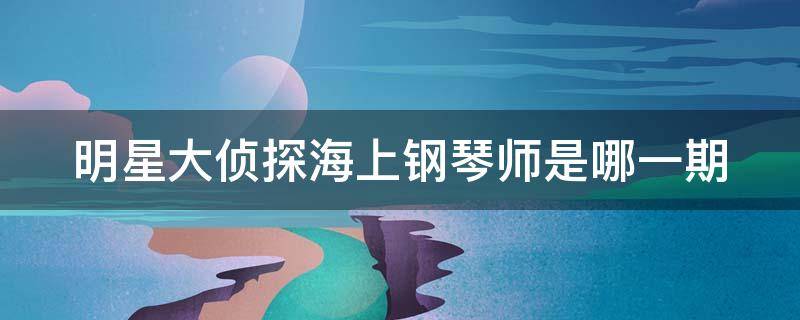 明星大侦探海上钢琴师是哪一期（明星大侦探海上钢琴师是哪一期的）