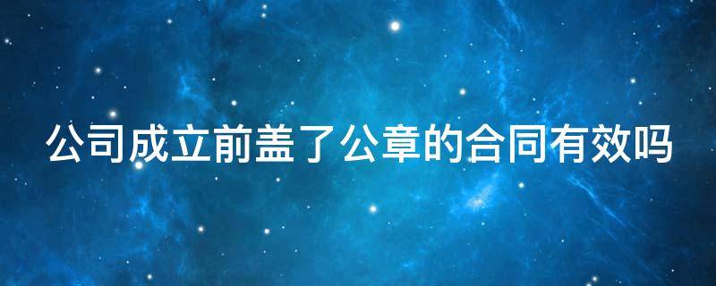 公司成立前盖了公章的合同有效吗 公司成立后需要刻制哪些章