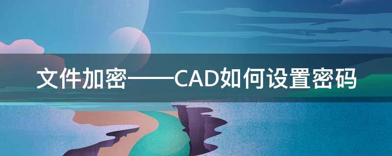 文件加密——CAD如何设置密码 cad文件怎么加密码