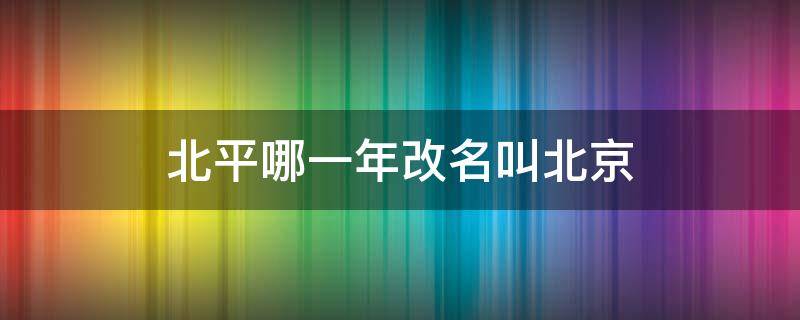 北平哪一年改名叫北京 北京什么时候改名为北平的