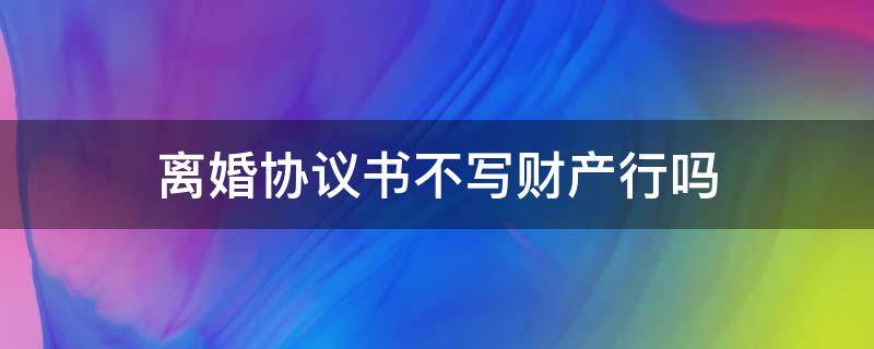 离婚协议书不写财产行吗（离婚协议书一定要写财产吗）