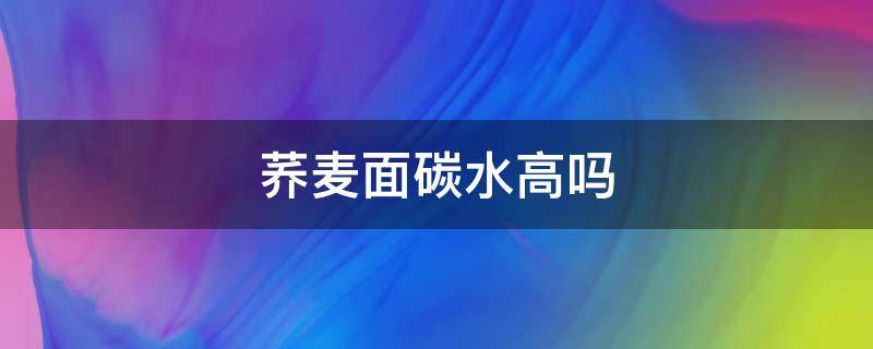 荞麦面碳水高吗（荞麦面碳水高吗和米饭的碳水哪个高）