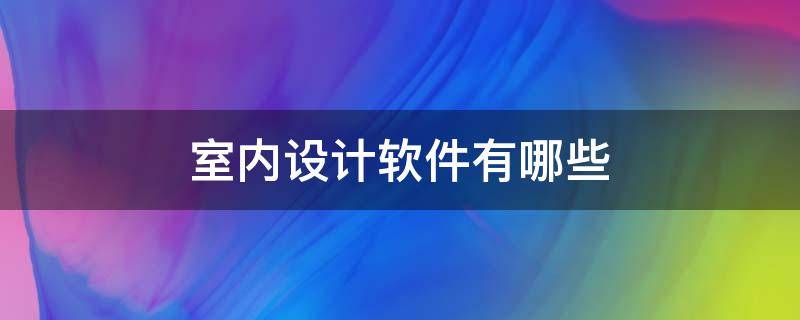 室内设计软件有哪些 免费的室内设计软件有哪些