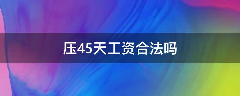 压45天工资合法吗 压工资压45天合法吗