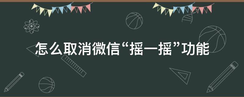 怎么取消微信“摇一摇”功能（微信如何取消摇一摇）