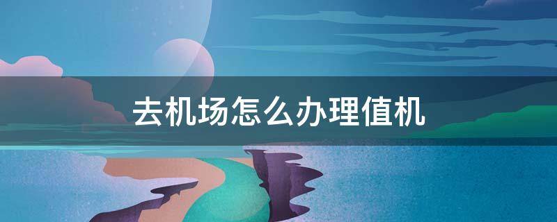 去机场怎么办理值机 在机场怎么办理值机