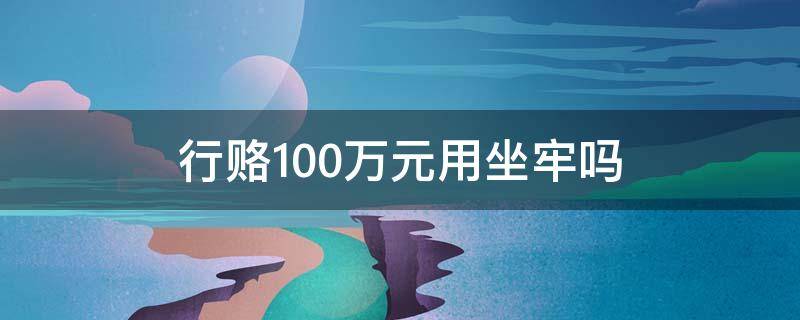 行赂100万元用坐牢吗（行赂100万大多不用坐牢）