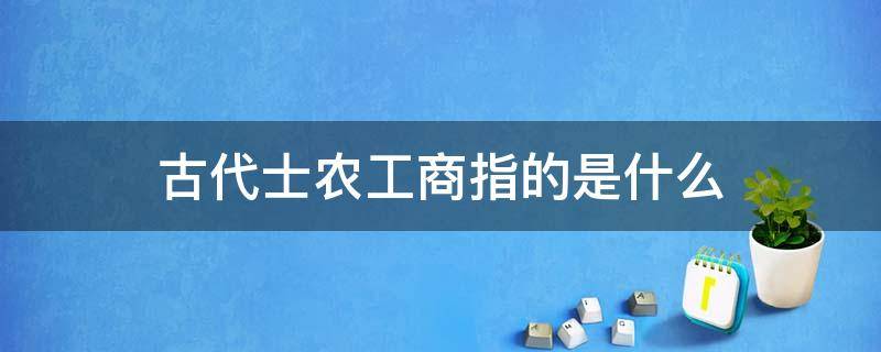 古代士农工商指的是什么 古代士农工商啥意思