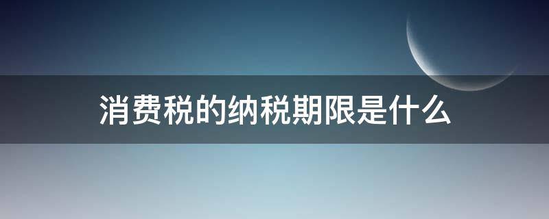 消费税的纳税期限是什么 消费税缴纳期限