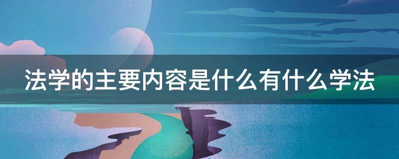 法学的主要内容是什么有什么学法 法学内容包括什么