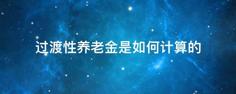 过渡性养老金是如何计算的 过渡性养老金是怎样计算的