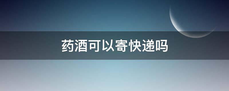 药酒可以寄快递吗（自己做的药酒可以寄快递吗）