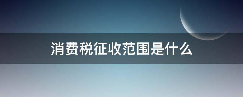消费税征收范围是什么 属于消费征收税的范围有哪些