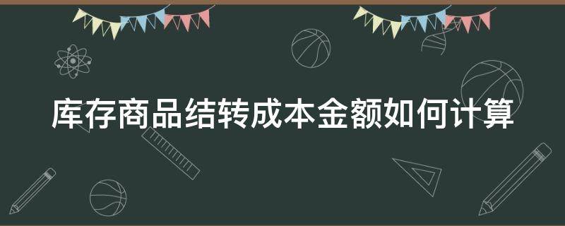 库存商品结转成本金额如何计算（库存商品结转成本金额如何计算的）