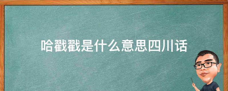 哈戳戳是什么意思四川话 哈戳戳的四川成都话是啥意思