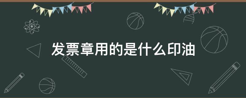 发票章用的是什么印油（发票章印油是什么印油）