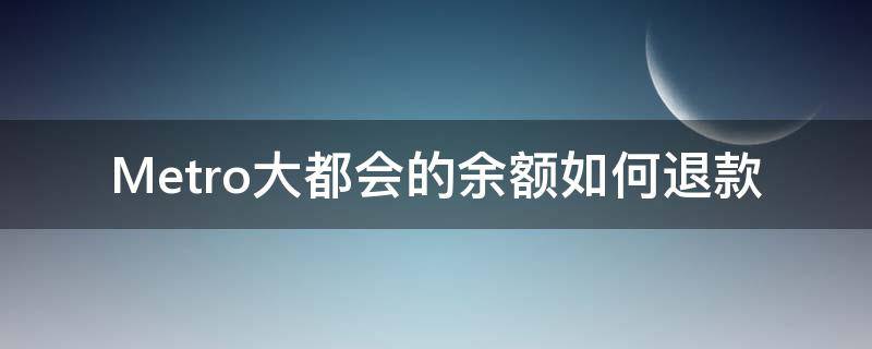 Metro大都会的余额如何退款（metro大都会怎么退款）