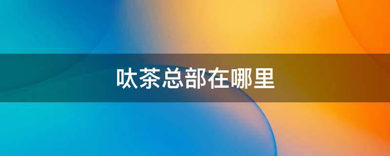 呔茶总部在哪里（呔茶总部在哪里?）