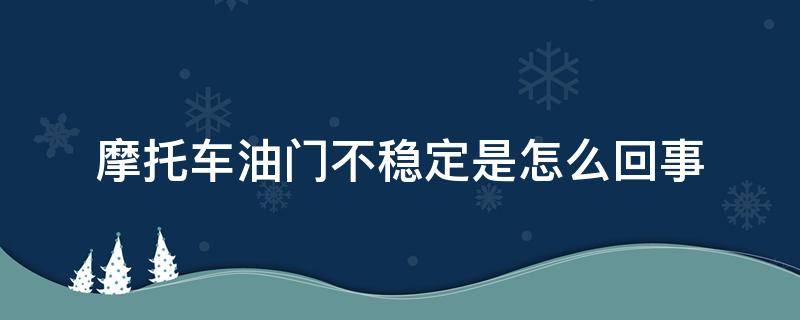 摩托车油门不稳定是怎么回事 摩托车油门不稳什么原因