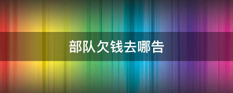 部队欠钱去哪告 欠部队人的钱犯法吗