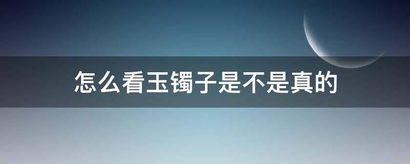 怎么看玉镯子是不是真的 怎么看玉手镯是不是真的