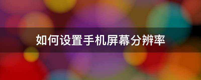 如何设置手机屏幕分辨率 手机屏幕分辨率怎么调最合适