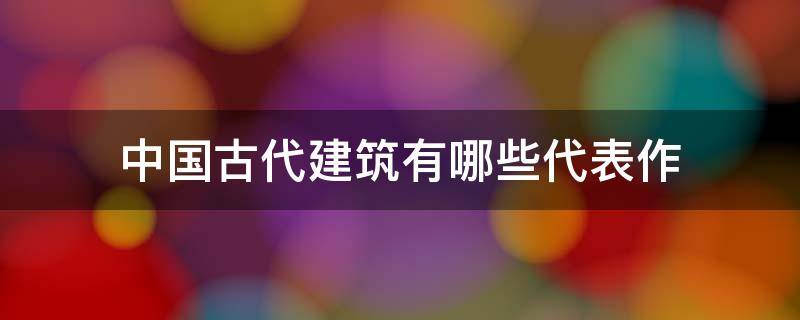 中国古代建筑有哪些代表作 中国古代建筑的代表建筑