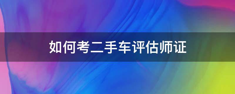 如何考二手车评估师证 考取二手车评估师证