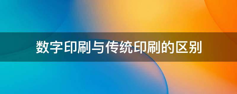 数字印刷与传统印刷的区别 传统印刷与数码印刷主要有什么区别