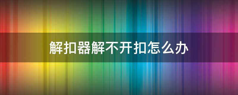解扣器解不开扣怎么办 被扣解不开怎么办
