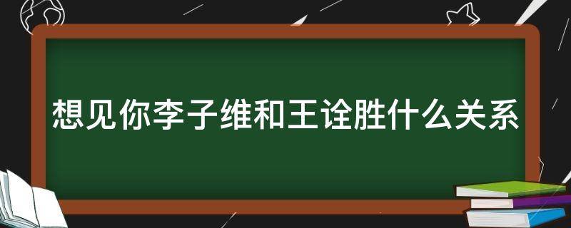 想见你李子维和王诠胜什么关系