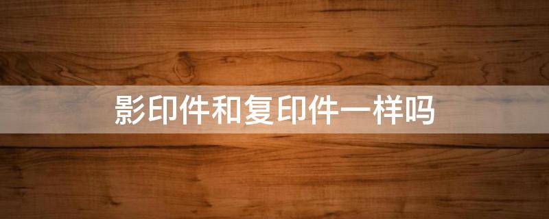 影印件和复印件一样吗（影印件是彩印吗）