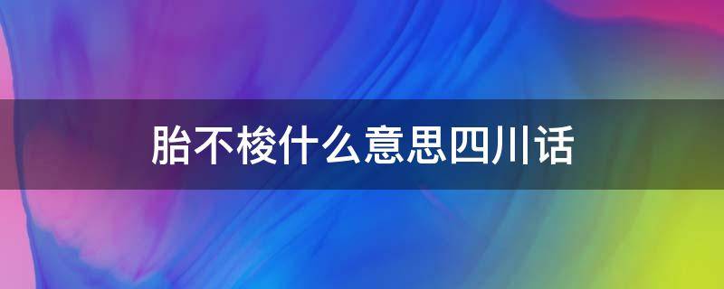 胎不梭什么意思四川话（乐山话方言胎胎是什么意思）