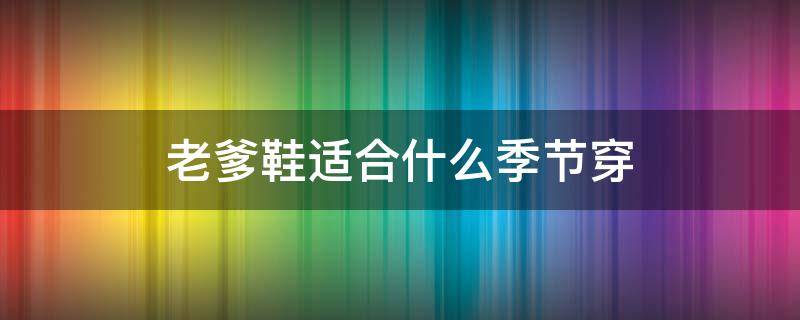 老爹鞋适合什么季节穿（老爹鞋适合什么季节穿最好的）