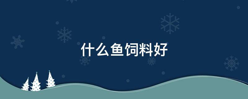 什么鱼饲料好 什么鱼饲料好一些