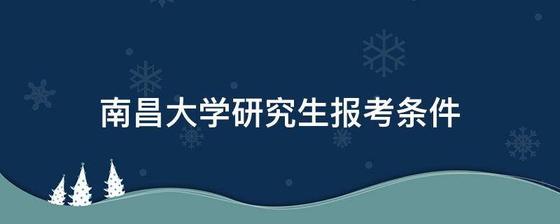 南昌大学研究生报考条件（南昌大学研究生报考要求）