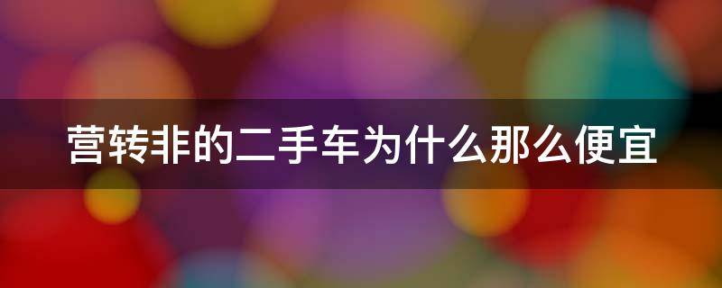 营转非的二手车为什么那么便宜 营转非得车为啥那么便宜